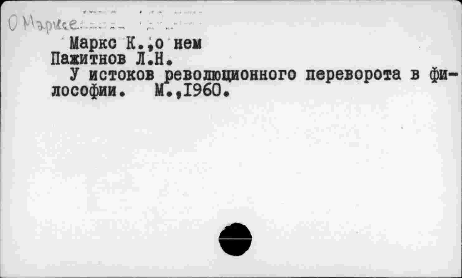 ﻿Маркс К.,о нем Пажитнов Л.Н.
У истоков революционного переворота в фи лософии. М.,1960.